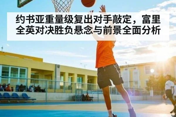 约书亚重量级复出对手敲定，富里全英对决胜负悬念与前景全面分析